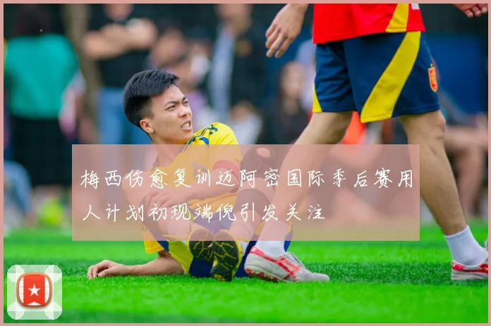 梅西伤愈复训迈阿密国际季后赛用人计划初现端倪引发关注
