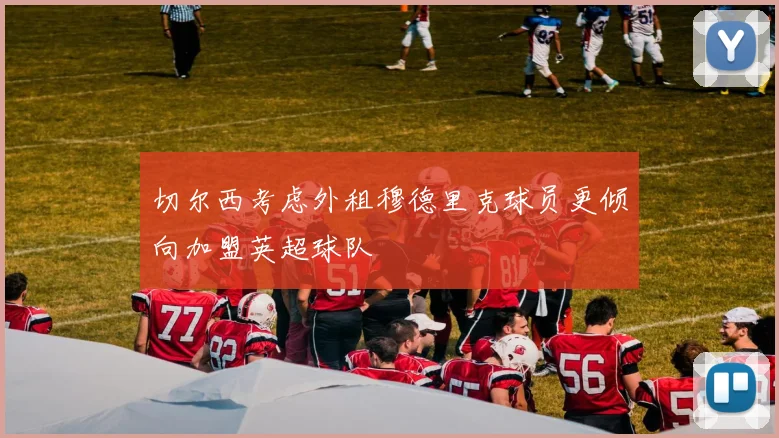 切尔西考虑外租穆德里克球员更倾向加盟英超球队