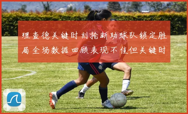 理查德关键时刻抢断助球队锁定胜局全场数据回顾表现不佳但关键时刻挺身而出