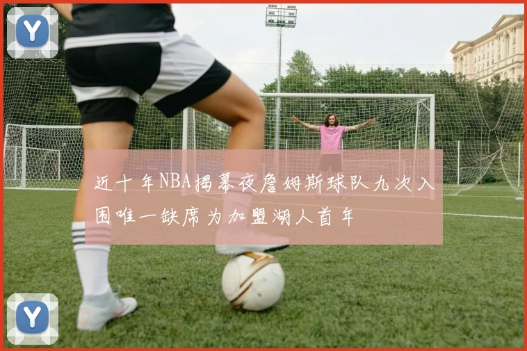 近十年NBA揭幕夜詹姆斯球队九次入围唯一缺席为加盟湖人首年