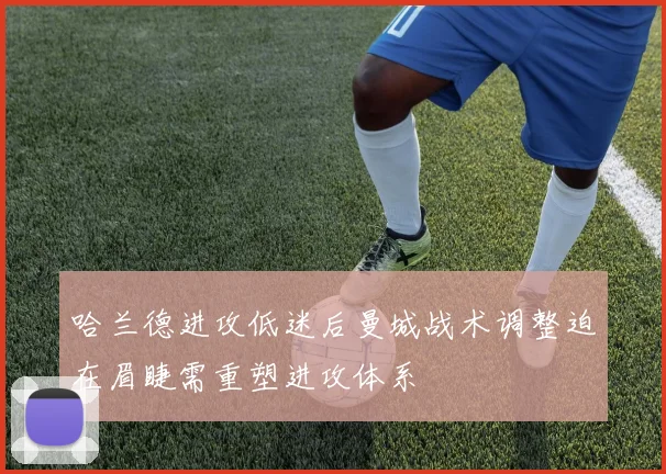 哈兰德进攻低迷后曼城战术调整迫在眉睫需重塑进攻体系
