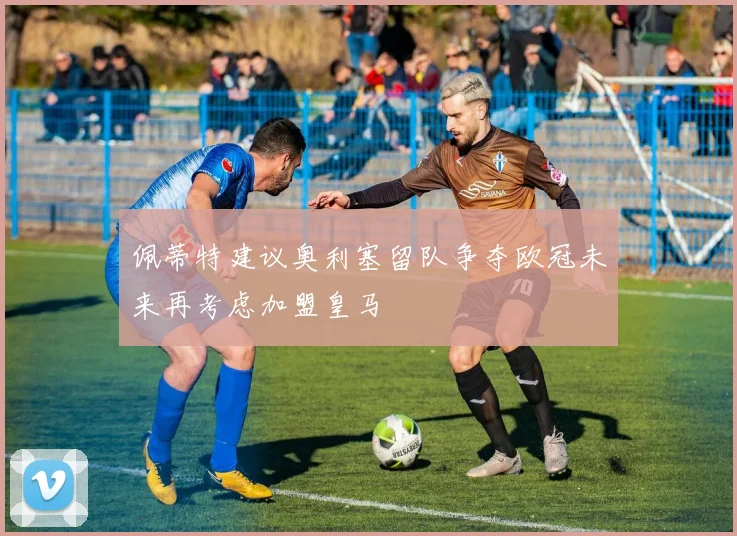 佩蒂特建议奥利塞留队争夺欧冠未来再考虑加盟皇马