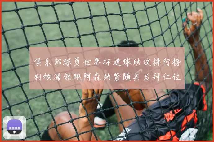 俱乐部球员世界杯进球助攻排行榜利物浦领跑阿森纳紧随其后拜仁位列第三