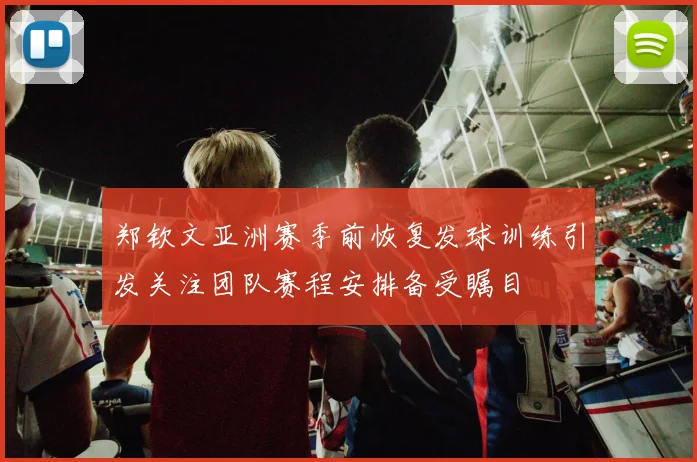 郑钦文亚洲赛季前恢复发球训练引发关注团队赛程安排备受瞩目