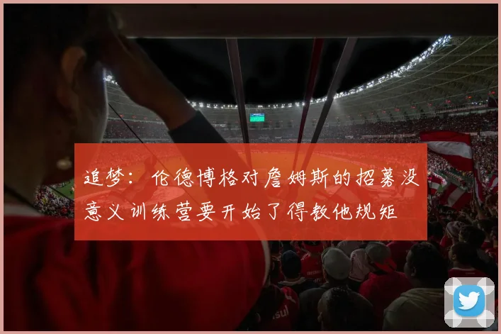 追梦：伦德博格对詹姆斯的招募没意义训练营要开始了得教他规矩
