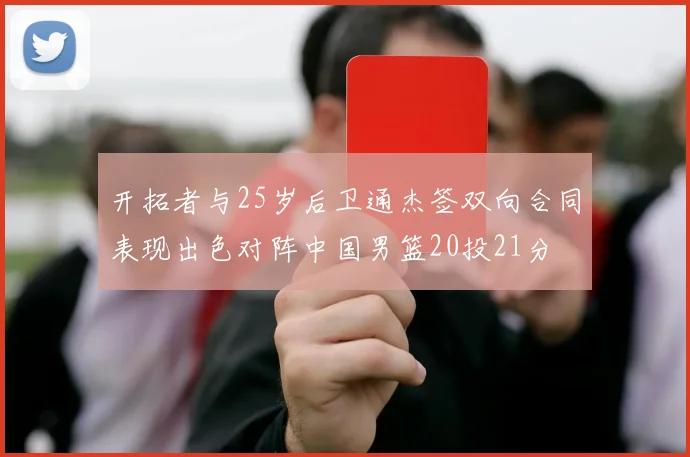 开拓者与25岁后卫通杰签双向合同表现出色对阵中国男篮20投21分