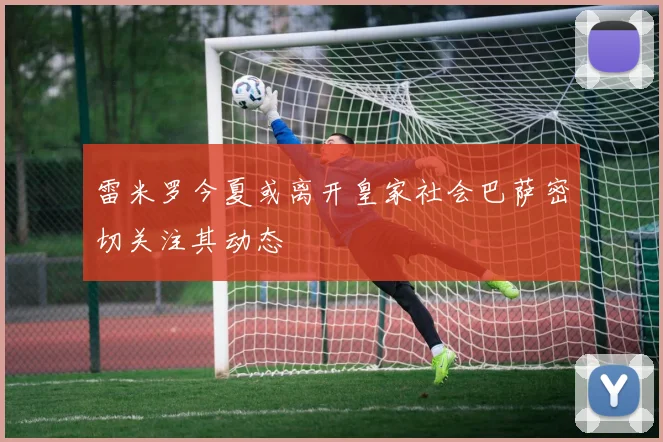 雷米罗今夏或离开皇家社会巴萨密切关注其动态